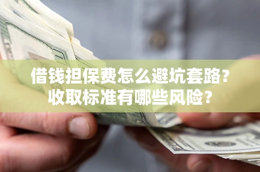 北京借钱担保费怎么避坑套路？收取标准有哪些风险？