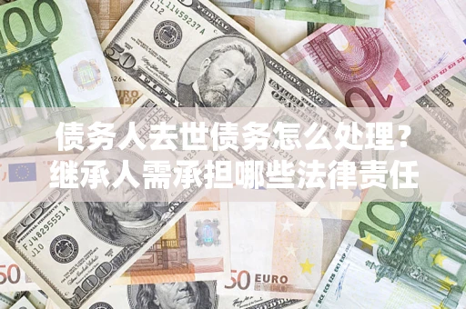 北京债务人去世债务怎么处理？继承人需承担哪些法律责任？