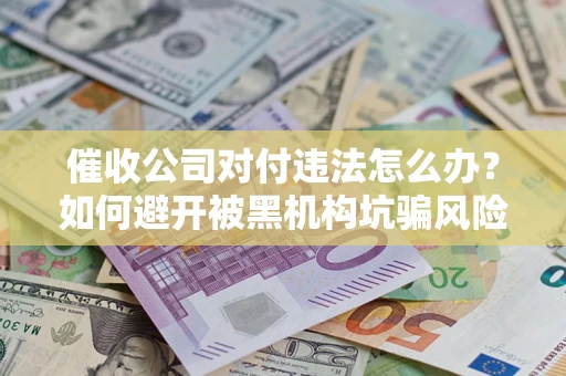 北京催收公司对付违法怎么办？如何避开被黑机构坑骗风险