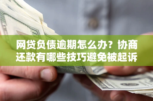 北京网贷负债逾期怎么办？协商还款有哪些技巧避免被起诉？