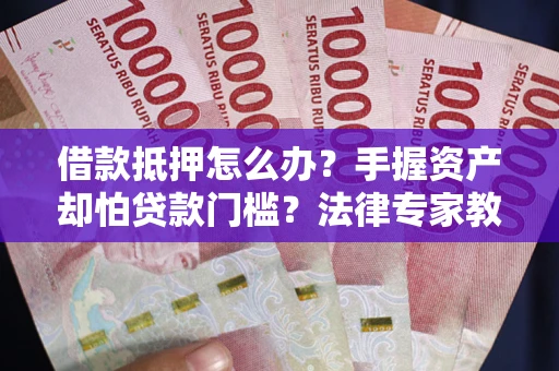 北京借款抵押怎么办？手握资产却怕贷款门槛？法律专家教你办抵押不踩坑