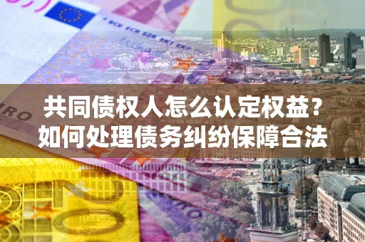 北京共同债权人怎么认定权益？如何处理债务纠纷保障合法权益？
