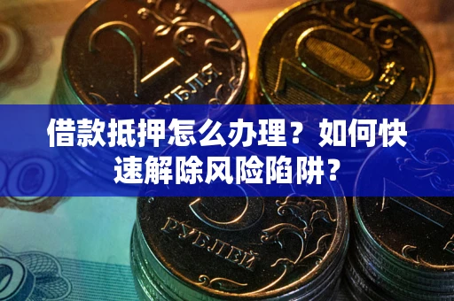 北京借款抵押怎么办理？如何快速解除风险陷阱？