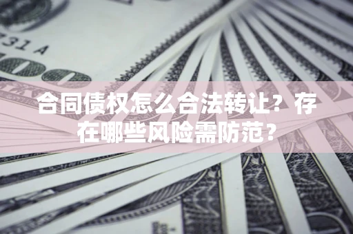 北京合同债权怎么合法转让？存在哪些风险需防范？
