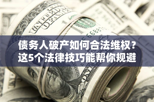 北京债务人破产如何合法维权？这5个法律技巧能帮你规避风险