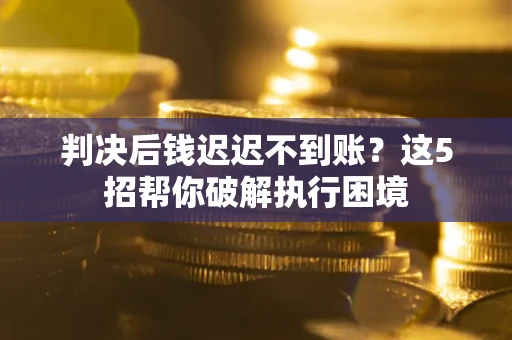 北京判决后钱迟迟不到账？这5招帮你破解执行困境