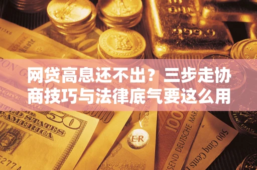 北京网贷高息还不出？三步走协商技巧与法律底气要这么用