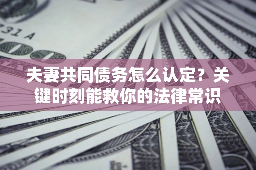 北京夫妻共同债务怎么认定？关键时刻能救你的法律常识