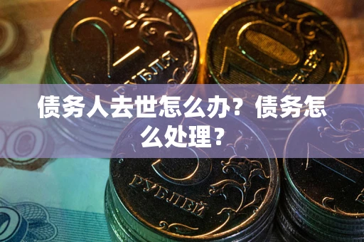 北京债务人去世怎么办？债务怎么处理？