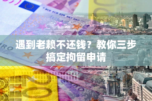 北京遇到老赖不还钱？教你三步搞定拘留申请