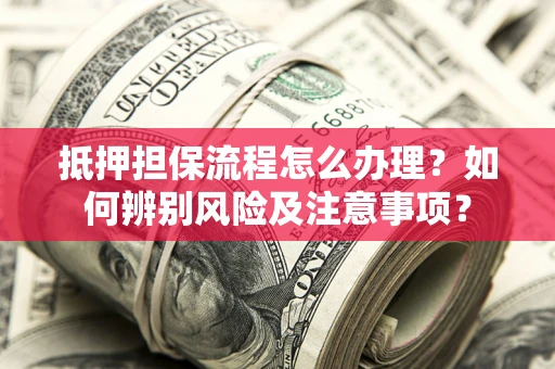 北京抵押担保流程怎么办理？如何辨别风险及注意事项？