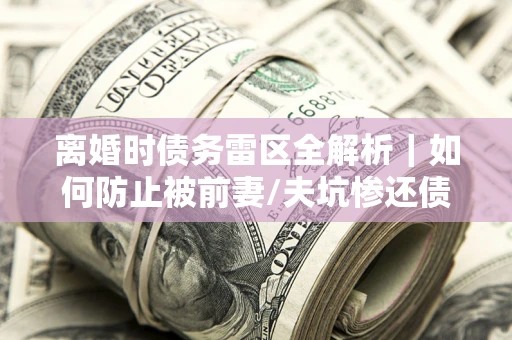 北京离婚时债务雷区全解析｜如何防止被前妻/夫坑惨还债？