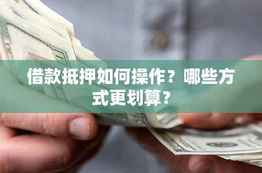 北京借款抵押如何操作？哪些方式更划算？