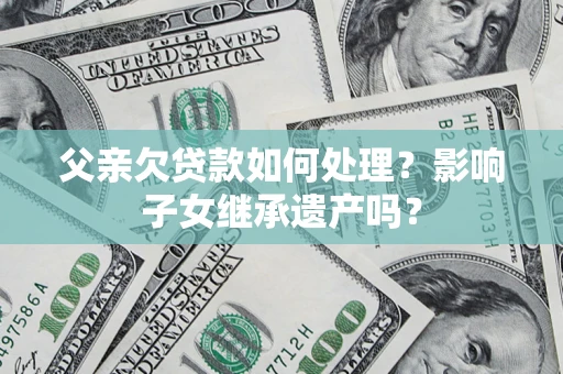 北京父亲欠贷款如何处理？影响子女继承遗产吗？