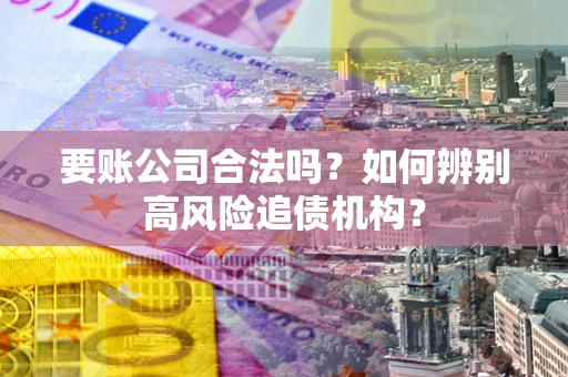 北京要账公司合法吗？如何辨别高风险追债机构？