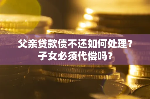 北京父亲贷款债不还如何处理？子女必须代偿吗？