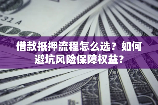 北京借款抵押流程怎么选？如何避坑风险保障权益？