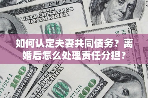 北京如何认定夫妻共同债务？离婚后怎么处理责任分担？