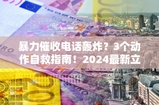 北京暴力催收电话轰炸？3个动作自救指南！2024最新立案标准全解析