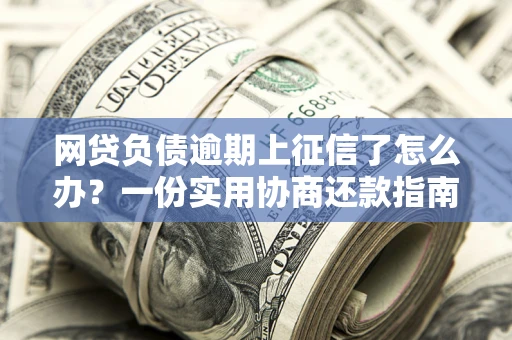 北京网贷负债逾期上征信了怎么办？一份实用协商还款指南请收好