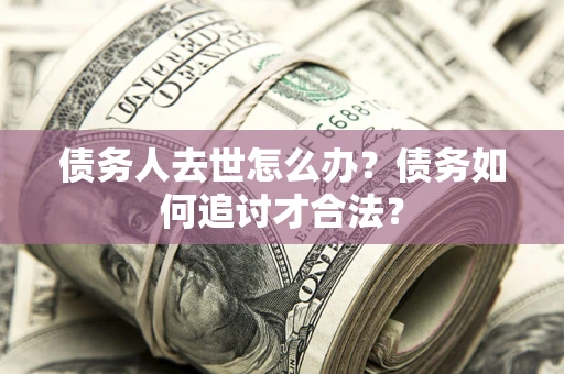 北京债务人去世怎么办？债务如何追讨才合法？