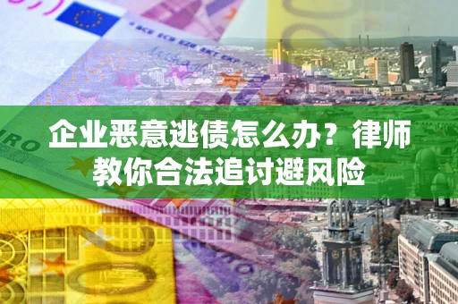 北京企业恶意逃债怎么办？律师教你合法追讨避风险