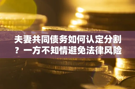 北京夫妻共同债务如何认定分割？一方不知情避免法律风险必看！