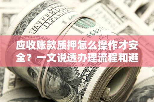 北京应收账款质押怎么操作才安全？一文说透办理流程和避险绝招